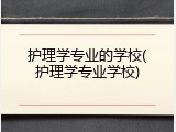 护理学专业的学校(护理学专业学校)
