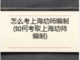 怎么考上海幼师编制(如何考取上海幼师编制)