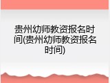 贵州幼师教资报名时间(贵州幼师教资报名时间)