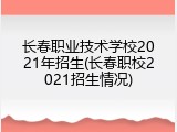 长春职业技术学校2021年招生(长春职校2021招生情况)