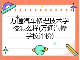 万通汽车修理技术学校怎么样(万通汽修学校评价)