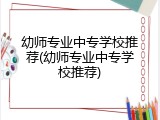 幼师专业中专学校推荐(幼师专业中专学校推荐)