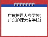 广东护理大专学校(广东护理大专学校)