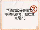 学幼师最好去哪学(学幼儿教育，最佳地点是？)