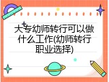 大专幼师转行可以做什么工作(幼师转行职业选择)