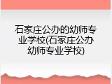 石家庄公办的幼师专业学校(石家庄公办幼师专业学校)