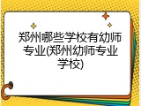 郑州哪些学校有幼师专业(郑州幼师专业学校)