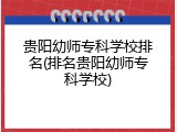 贵阳幼师专科学校排名(排名贵阳幼师专科学校)