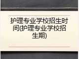 护理专业学校招生时间(护理专业学校招生期)