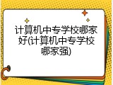 计算机中专学校哪家好(计算机中专学校哪家强)