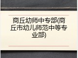 商丘幼师中专部(商丘市幼儿师范中等专业部)