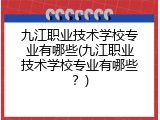 九江职业技术学校专业有哪些(九江职业技术学校专业有哪些？)