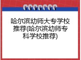 哈尔滨幼师大专学校推荐(哈尔滨幼师专科学校推荐)