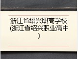 浙江省绍兴职高学校(浙江省绍兴职业高中)