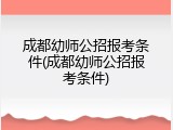 成都幼师公招报考条件(成都幼师公招报考条件)