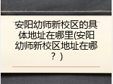 安阳幼师新校区的具体地址在哪里(安阳幼师新校区地址在哪？)