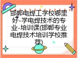 邯郸电焊工学校哪里好-学电焊技术的专业-培训课(邯郸专业电焊技术培训学校推荐)