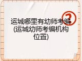 运城哪里有幼师考编(运城幼师考编机构位置)