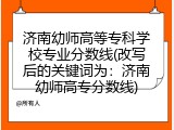 济南幼师高等专科学校专业分数线(改写后的关键词为：济南幼师高专分数线)