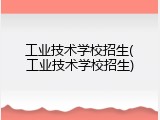 工业技术学校招生(工业技术学校招生)
