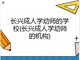 长兴成人学幼师的学校(长兴成人学幼师的机构)