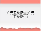 广元卫校招生(广元卫校招生)