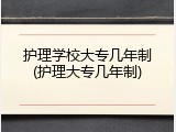 护理学校大专几年制(护理大专几年制)