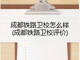 成都铁路卫校怎么样(成都铁路卫校评价)
