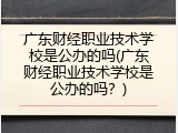 广东财经职业技术学校是公办的吗(广东财经职业技术学校是公办的吗？)