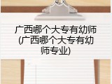 广西哪个大专有幼师(广西哪个大专有幼师专业)