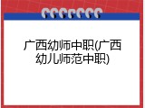 广西幼师中职(广西幼儿师范中职)