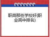 职高那些学校好(职业高中排名)