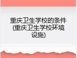 重庆卫生学校的条件(重庆卫生学校环境设施)