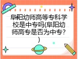 阜阳幼师高等专科学校是中专吗(阜阳幼师高专是否为中专？)