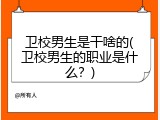 卫校男生是干啥的(卫校男生的职业是什么？)