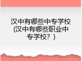 汉中有哪些中专学校(汉中有哪些职业中专学校？)