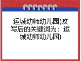 运城幼师幼儿园(改写后的关键词为：运城幼师幼儿园)