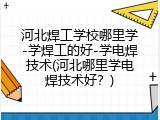 河北焊工学校哪里学-学焊工的好-学电焊技术(河北哪里学电焊技术好？)