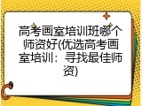 高考画室培训班哪个师资好(优选高考画室培训：寻找最佳师资)