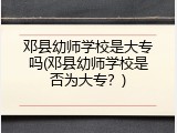邓县幼师学校是大专吗(邓县幼师学校是否为大专？)