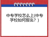 中专学校怎么上(中专学校如何报名？)