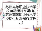 苏州高等职业技术学校有动漫制作吗(有，苏州高等职业技术学校提供动漫制作课程。)