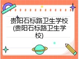 贵阳石标路卫生学校(贵阳石标路卫生学校)