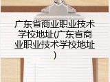 广东省商业职业技术学校地址(广东省商业职业技术学校地址)