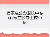 石家庄公办卫校中专(石家庄公办卫校中专)