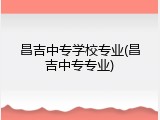 昌吉中专学校专业(昌吉中专专业)