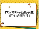 西安幼师专业的学生(西安幼师学生)