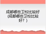 成都哪些卫校比较好(成都哪些卫校比较好？)