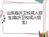 山东临沂卫校成人招生(临沂卫校成人招生)