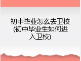 初中毕业怎么去卫校(初中毕业生如何进入卫校)